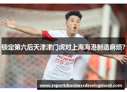 锁定第六后天津津门虎对上海海港制造麻烦？